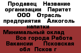 Продавец › Название организации ­ Паритет, ООО › Отрасль предприятия ­ Алкоголь, напитки › Минимальный оклад ­ 21 000 - Все города Работа » Вакансии   . Псковская обл.,Псков г.